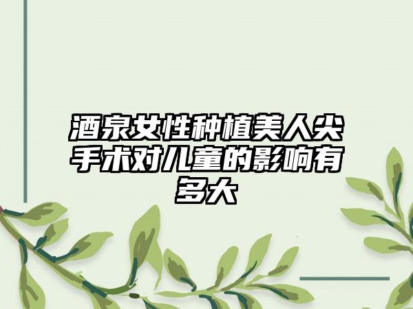 酒泉女性种植美人尖手术对儿童的影响有多大