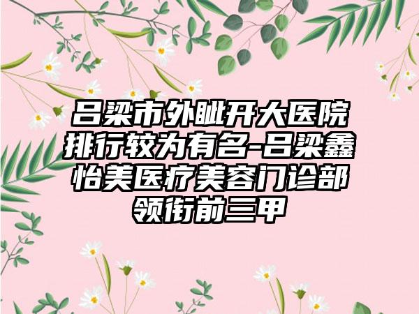 吕梁市外眦开大医院排行较为有名-吕梁鑫怡美医疗美容门诊部领衔前三甲