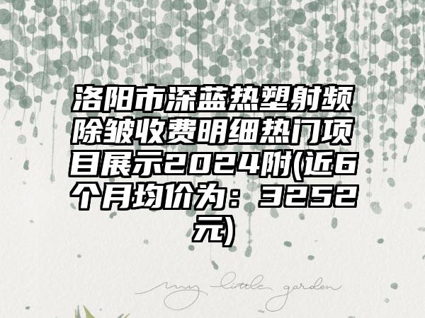 洛阳市深蓝热塑射频除皱收费明细热门项目展示2024附(近6个月均价为：3252元)