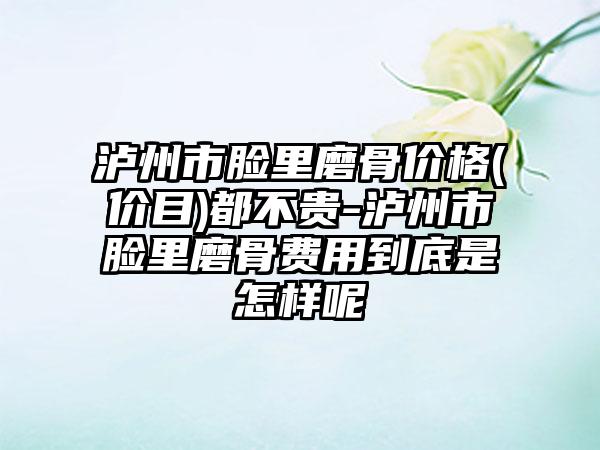 泸州市脸里磨骨价格(价目)都不贵-泸州市脸里磨骨费用到底是怎样呢