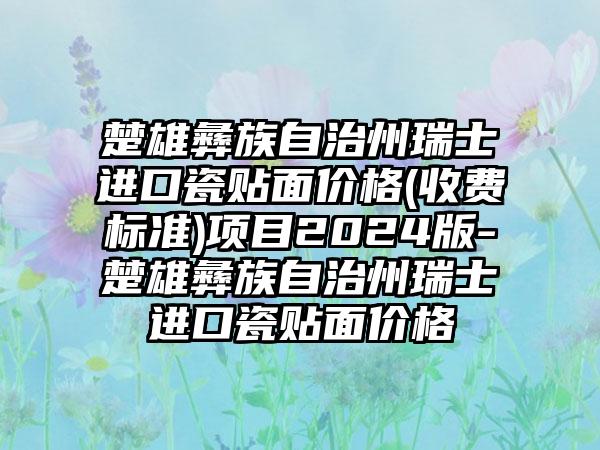 楚雄彝族自治州瑞士进口瓷贴面价格(收费标准)项目2024版-楚雄彝族自治州瑞士进口瓷贴面价格