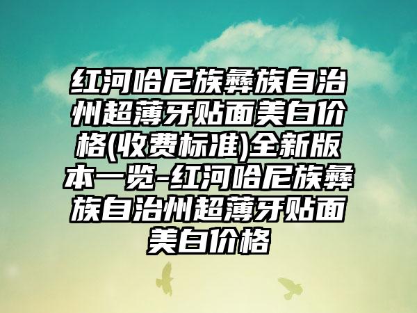 红河哈尼族彝族自治州超薄牙贴面美白价格(收费标准)全新版本一览-红河哈尼族彝族自治州超薄牙贴面美白价格