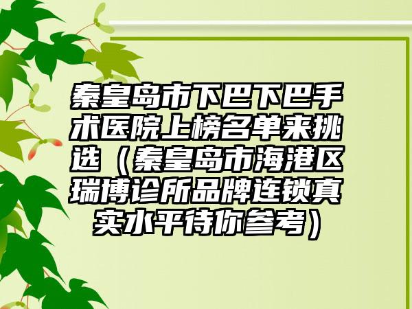 秦皇岛市下巴下巴手术医院上榜名单来挑选（秦皇岛市海港区瑞博诊所品牌连锁真实水平待你参考）