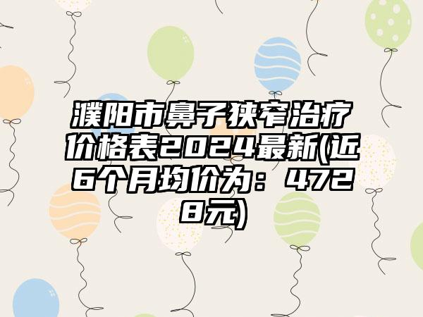 濮阳市鼻子狭窄治疗价格表2024最新(近6个月均价为：4728元)