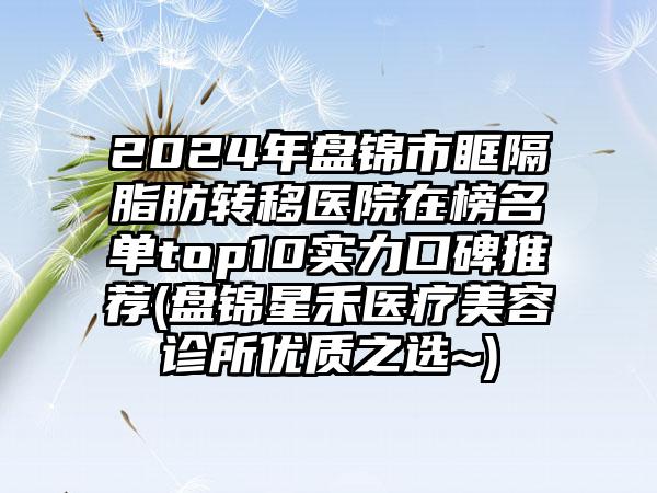 2024年盘锦市眶隔脂肪转移医院在榜名单top10实力口碑推荐(盘锦星禾医疗美容诊所优质之选~)