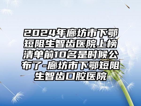 2024年廊坊市下鄂短阻生智齿医院上榜清单前10名是时候公布了-廊坊市下鄂短阻生智齿口腔医院