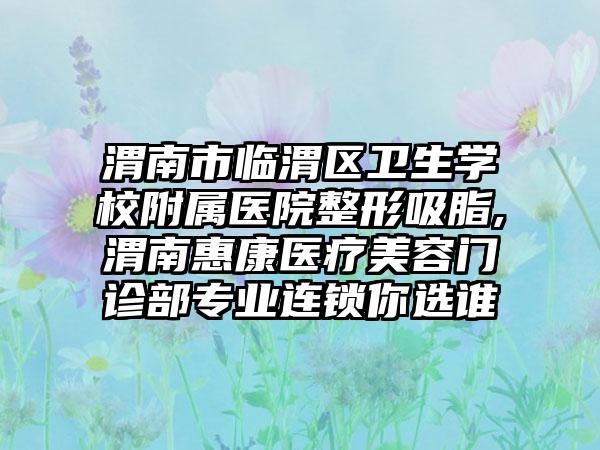 渭南市临渭区卫生学校附属医院整形吸脂,渭南惠康医疗美容门诊部专业连锁你选谁