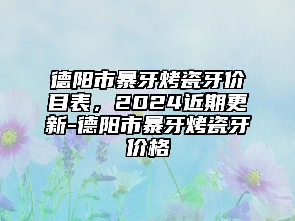 德阳市暴牙烤瓷牙价目表，2024近期更新-德阳市暴牙烤瓷牙价格