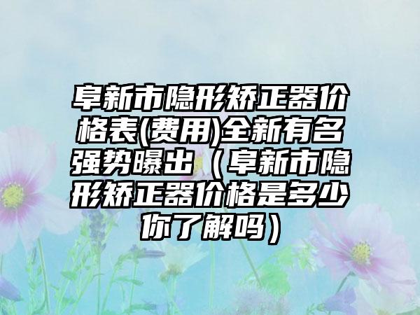 阜新市隐形矫正器价格表(费用)全新有名强势曝出（阜新市隐形矫正器价格是多少你了解吗）