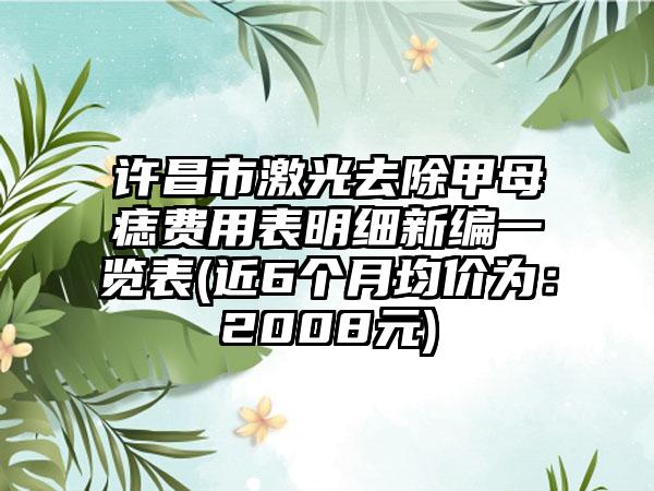 许昌市激光去除甲母痣费用表明细新编一览表(近6个月均价为：2008元)