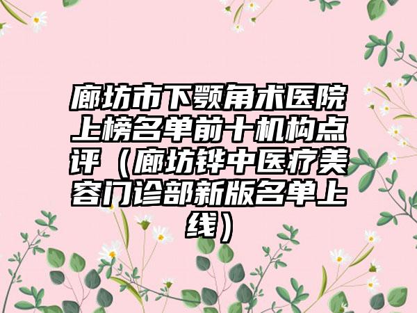 廊坊市下颚角术医院上榜名单前十机构点评（廊坊铧中医疗美容门诊部新版名单上线）