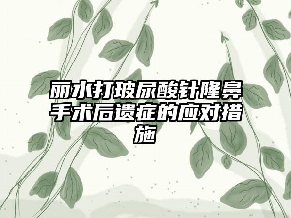 丽水打玻尿酸针隆鼻手术后遗症的应对措施