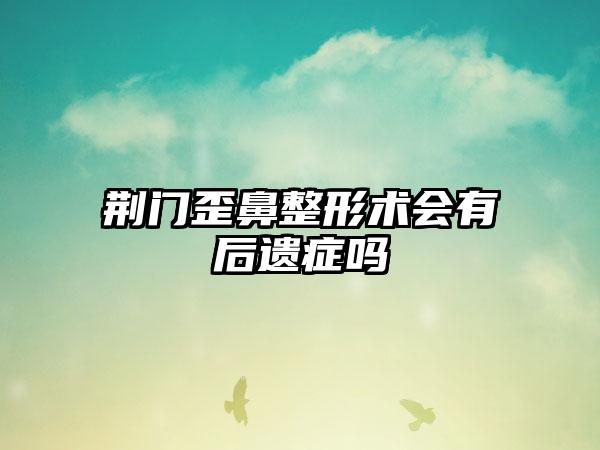 荆门歪鼻整形术会有后遗症吗