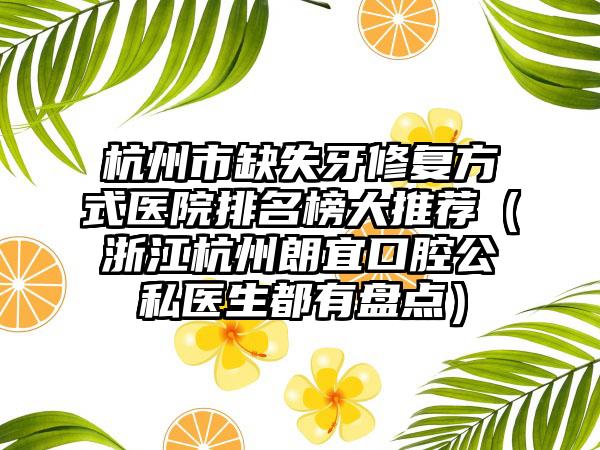 杭州市缺失牙修复方式医院排名榜大推荐（浙江杭州朗宜口腔公私医生都有盘点）