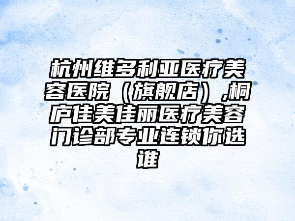 杭州维多利亚医疗美容医院（旗舰店）,桐庐佳美佳丽医疗美容门诊部专业连锁你选谁