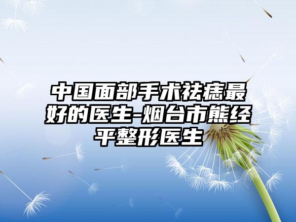 中国面部手术祛痣最好的医生-烟台市熊经平整形医生