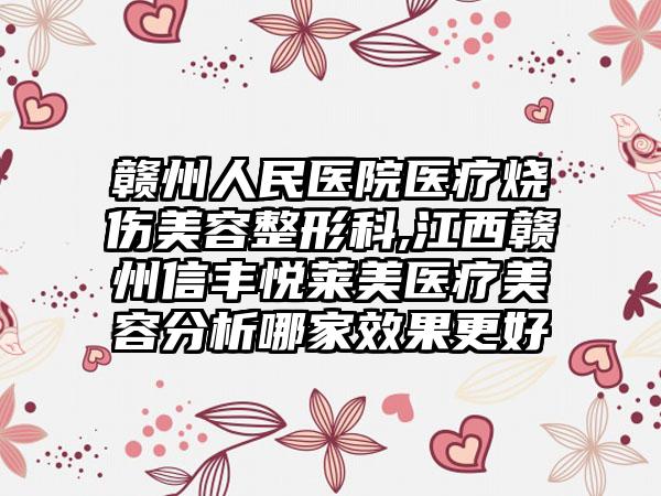 赣州人民医院医疗烧伤美容整形科,江西赣州信丰悦莱美医疗美容分析哪家效果更好