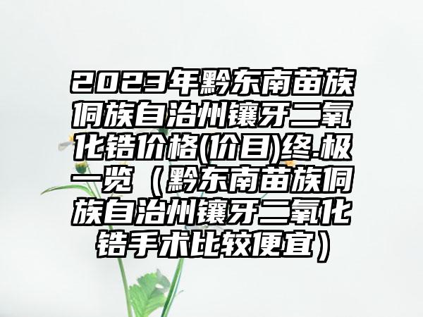 2023年黔东南苗族侗族自治州镶牙二氧化锆价格(价目)终.极一览（黔东南苗族侗族自治州镶牙二氧化锆手术比较便宜）