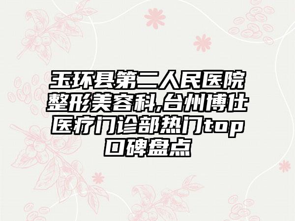 玉环县第二人民医院整形美容科,台州博仕医疗门诊部热门top口碑盘点