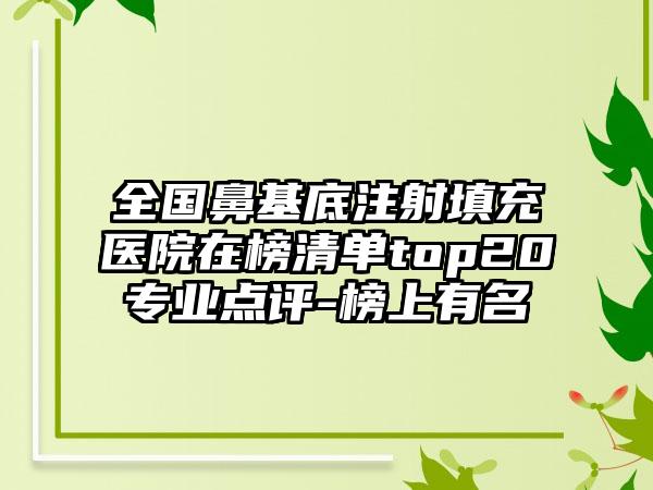 全国鼻基底注射填充医院在榜清单top20专业点评-榜上有名