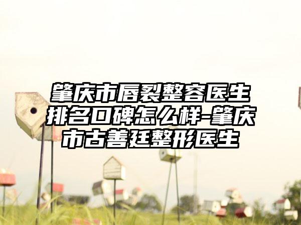 肇庆市唇裂整容医生排名口碑怎么样-肇庆市古善廷整形医生