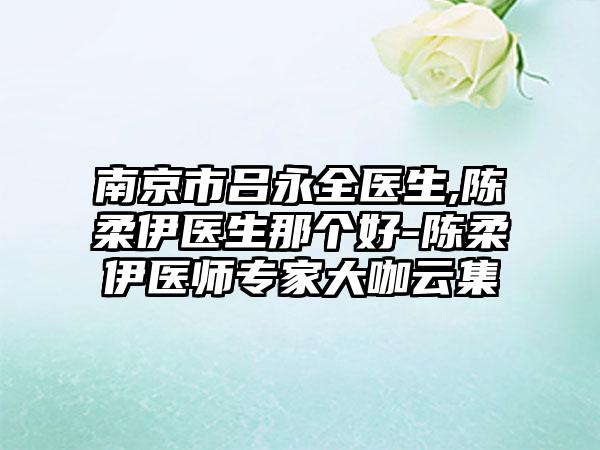 南京市吕永全医生,陈柔伊医生那个好-陈柔伊医师专家大咖云集