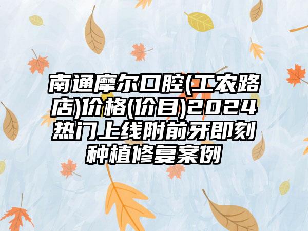 南通摩尔口腔(工农路店)价格(价目)2024热门上线附前牙即刻种植修复案例