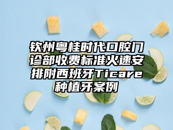 钦州粤桂时代口腔门诊部收费标准火速安排附西班牙Ticare种植牙案例