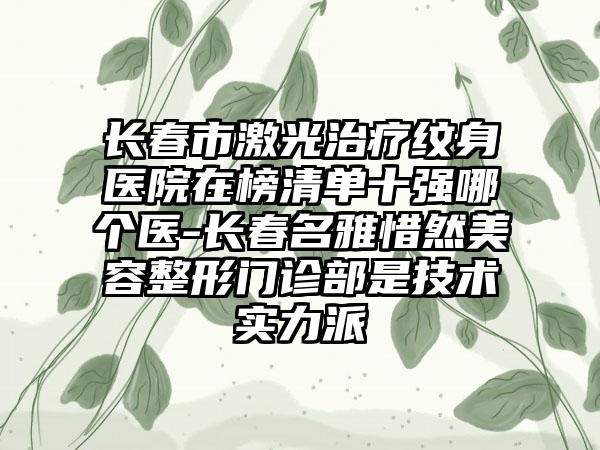 长春市激光治疗纹身医院在榜清单十强哪个医-长春名雅惜然美容整形门诊部是技术实力派