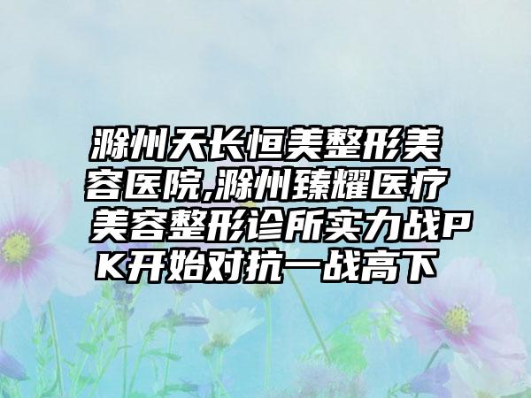 滁州天长恒美整形美容医院,滁州臻耀医疗美容整形诊所实力战PK开始对抗一战高下