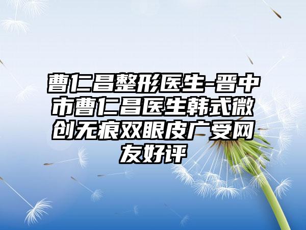 曹仁昌整形医生-晋中市曹仁昌医生韩式微创无痕双眼皮广受网友好评