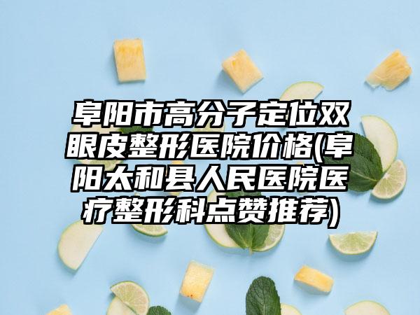 阜阳市高分子定位双眼皮整形医院价格(阜阳太和县人民医院医疗整形科点赞推荐)