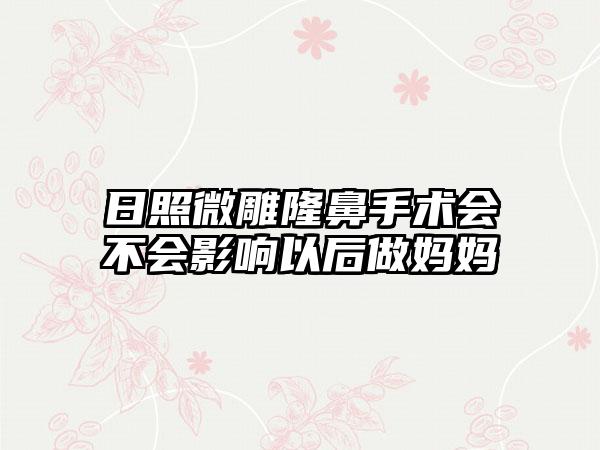 日照微雕隆鼻手术会不会影响以后做妈妈