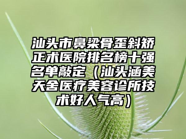 汕头市鼻梁骨歪斜矫正术医院排名榜十强名单敲定（汕头涵美天舍医疗美容诊所技术好人气高）