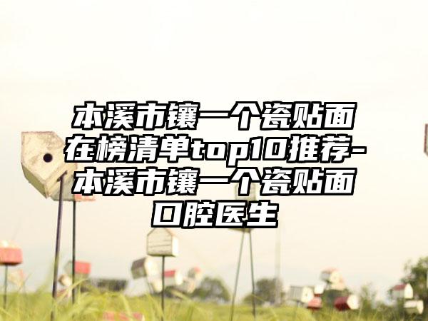 本溪市镶一个瓷贴面在榜清单top10推荐-本溪市镶一个瓷贴面口腔医生