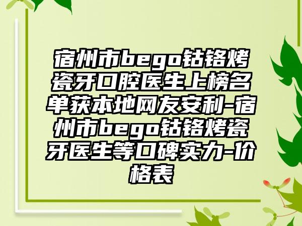 宿州市bego钴铬烤瓷牙口腔医生上榜名单获本地网友安利-宿州市bego钴铬烤瓷牙医生等口碑实力-价格表