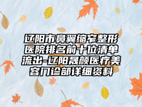 辽阳市鼻翼缩窄整形医院排名前十位清单流出-辽阳晟颜医疗美容门诊部详细资料