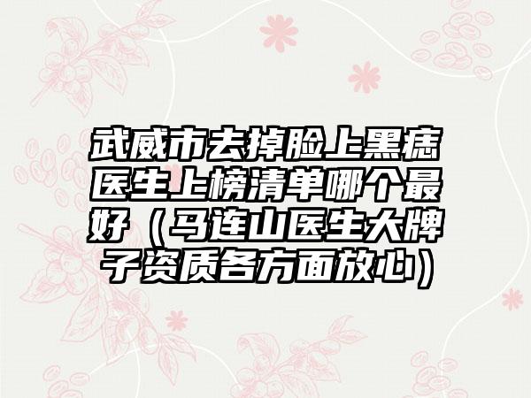 武威市去掉脸上黑痣医生上榜清单哪个最好（马连山医生大牌子资质各方面放心）