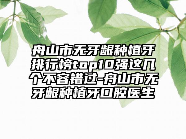 舟山市无牙龈种植牙排行榜top10强这几个不容错过-舟山市无牙龈种植牙口腔医生