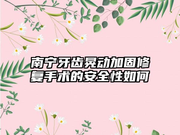 南宁牙齿晃动加固修复手术的安全性如何