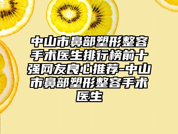 中山市鼻部塑形整容手术医生排行榜前十强网友良心推荐-中山市鼻部塑形整容手术医生