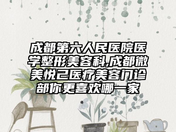 成都第六人民医院医学整形美容科,成都微美悦己医疗美容门诊部你更喜欢哪一家