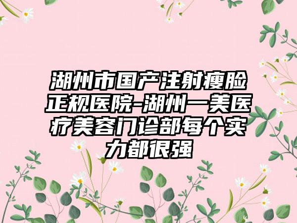 湖州市国产注射瘦脸正规医院-湖州一美医疗美容门诊部每个实力都很强