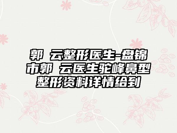 郭琇云整形医生-盘锦市郭琇云医生驼峰鼻型整形资料详情给到