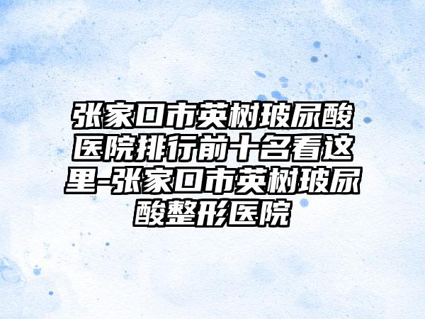 张家口市英树玻尿酸医院排行前十名看这里-张家口市英树玻尿酸整形医院