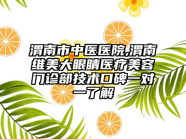 渭南市中医医院,渭南维美大眼睛医疗美容门诊部技术口碑一对一了解