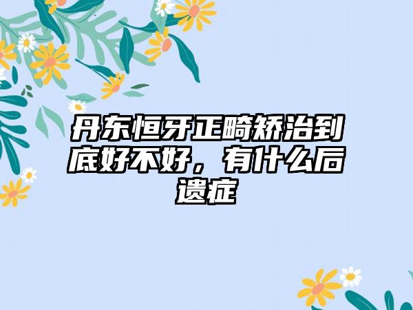 丹东恒牙正畸矫治到底好不好，有什么后遗症