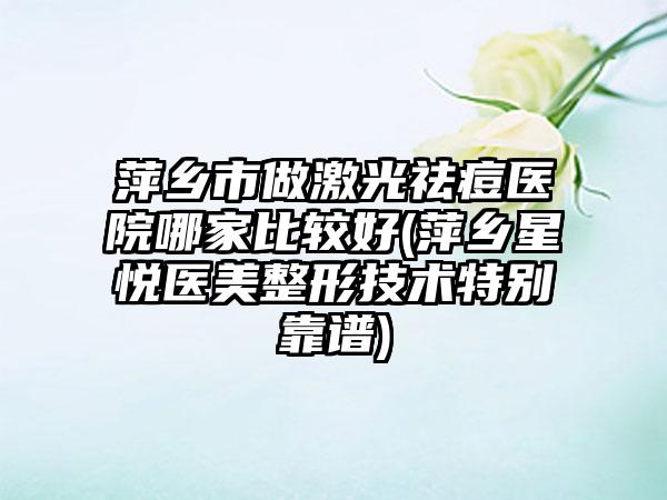 萍乡市做激光祛痘医院哪家比较好(萍乡星悦医美整形技术特别靠谱)