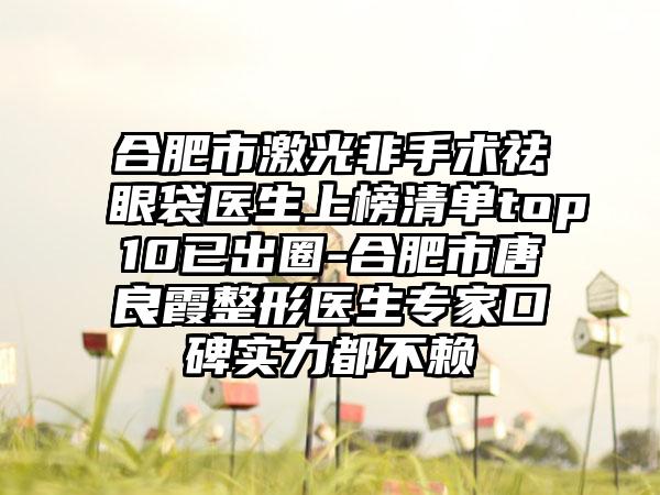 合肥市激光非手术祛眼袋医生上榜清单top10已出圈-合肥市唐良霞整形医生专家口碑实力都不赖