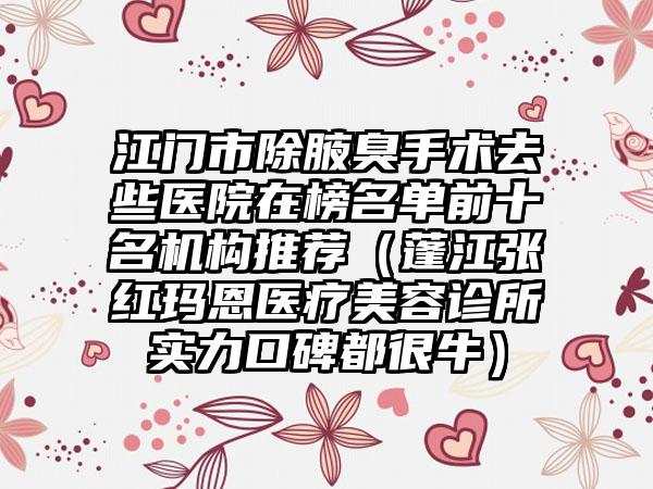 江门市除腋臭手术去些医院在榜名单前十名机构推荐（蓬江张红玛恩医疗美容诊所实力口碑都很牛）